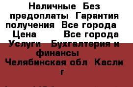 Наличные. Без предоплаты. Гарантия получения. Все города. › Цена ­ 15 - Все города Услуги » Бухгалтерия и финансы   . Челябинская обл.,Касли г.